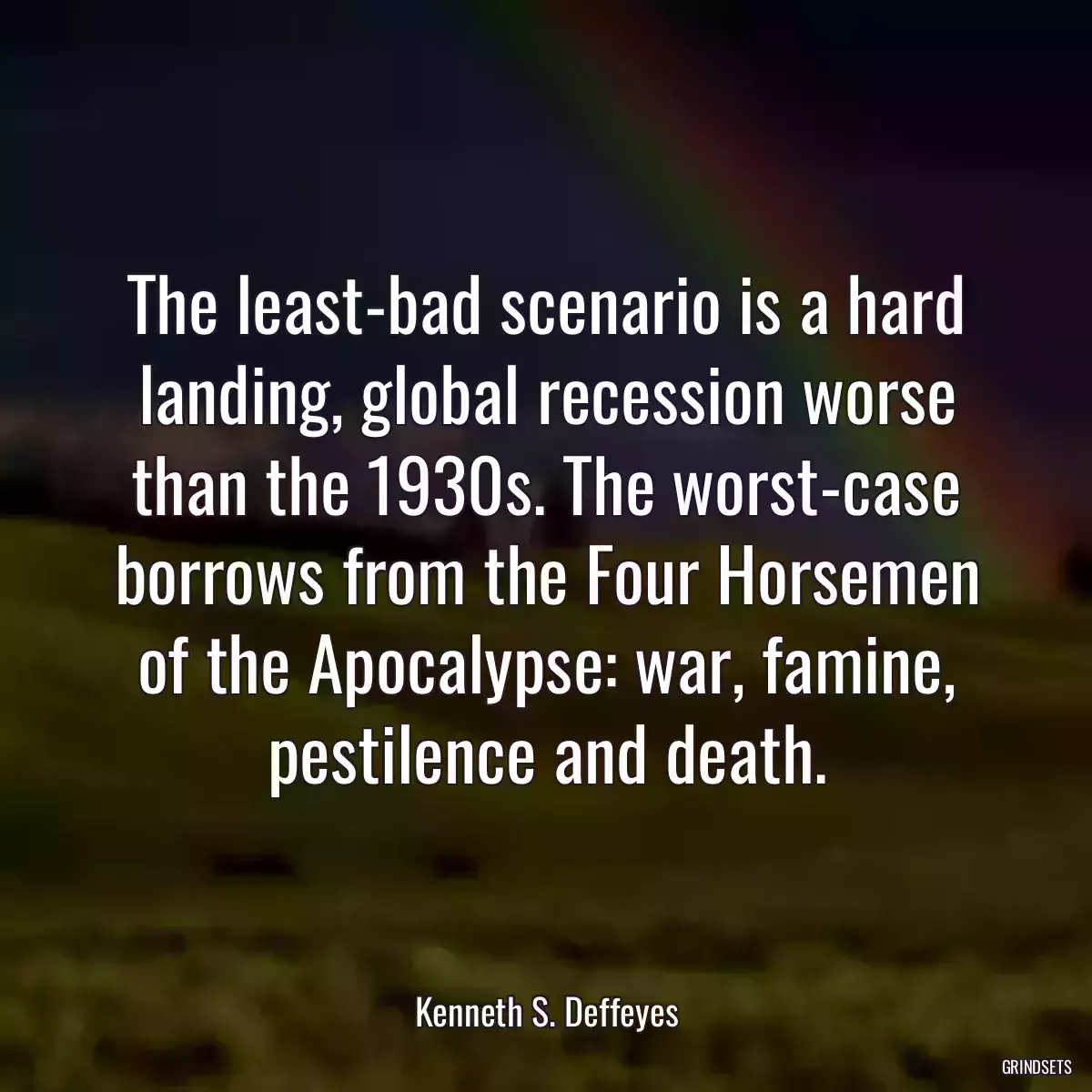 The least-bad scenario is a hard landing, global recession worse than the 1930s. The worst-case borrows from the Four Horsemen of the Apocalypse: war, famine, pestilence and death.