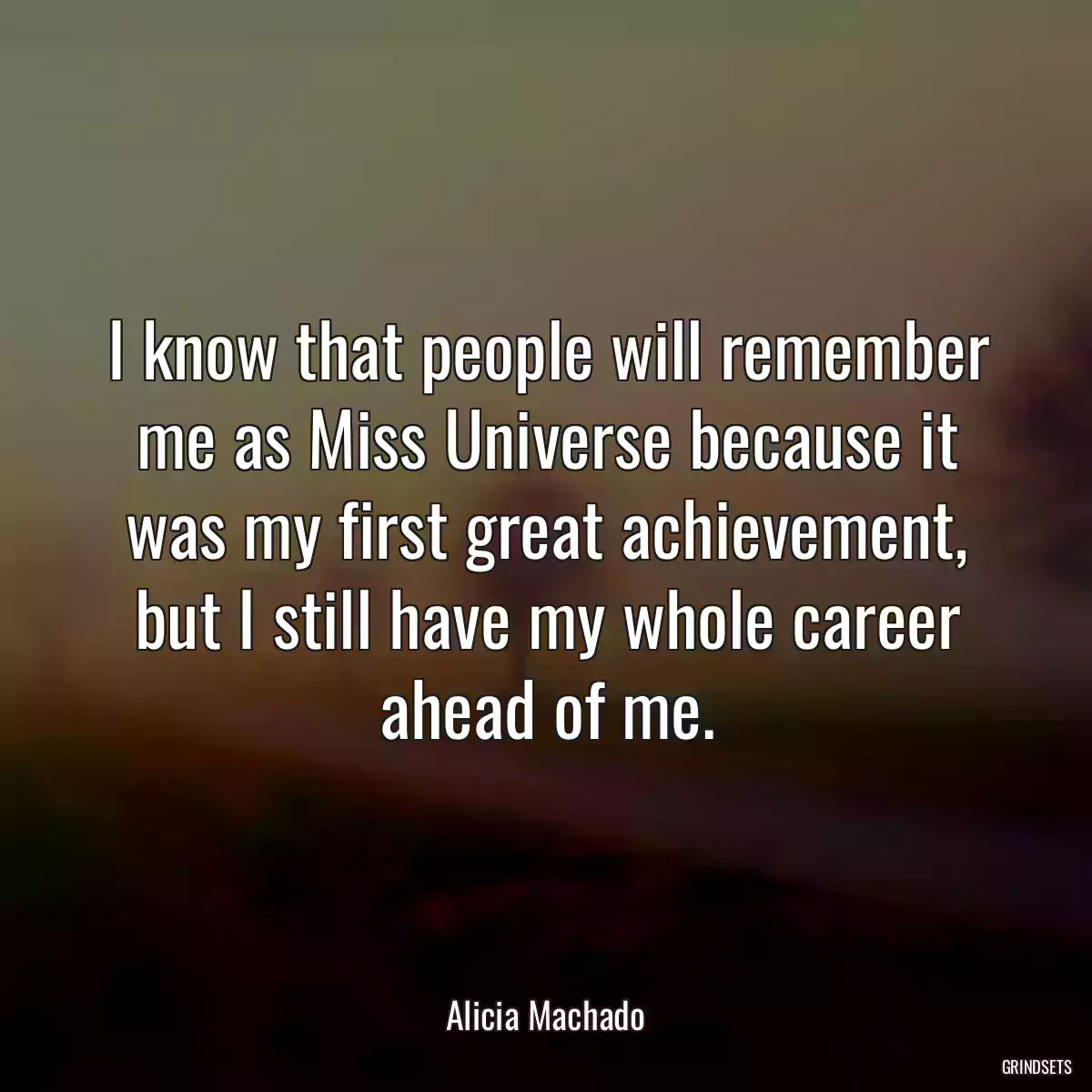 I know that people will remember me as Miss Universe because it was my first great achievement, but I still have my whole career ahead of me.