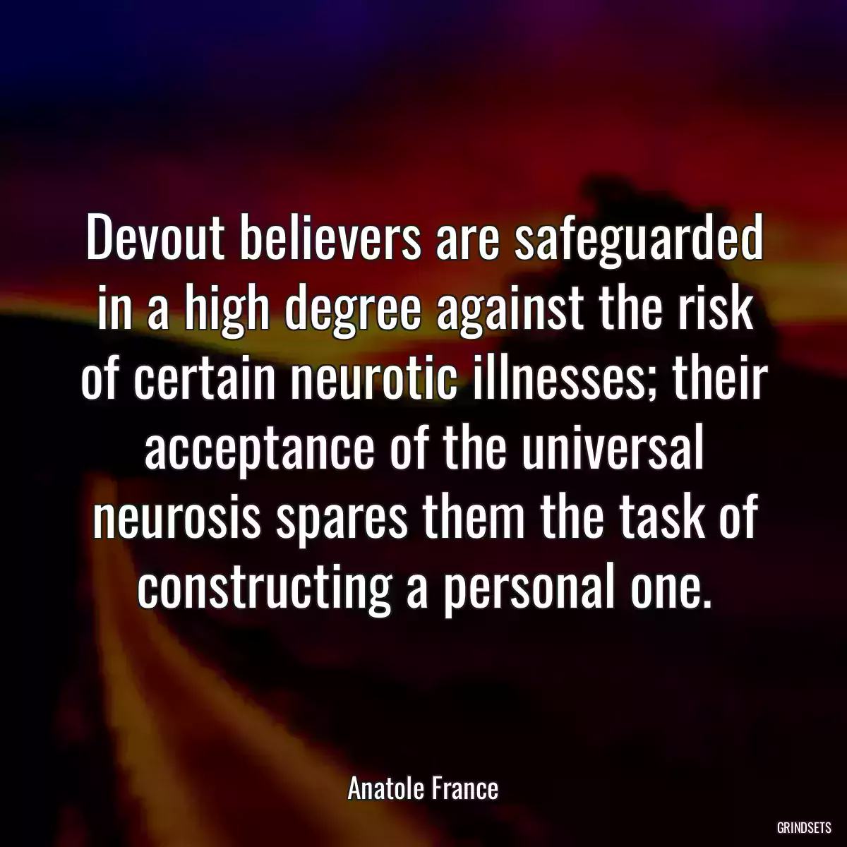 Devout believers are safeguarded in a high degree against the risk of certain neurotic illnesses; their acceptance of the universal neurosis spares them the task of constructing a personal one.