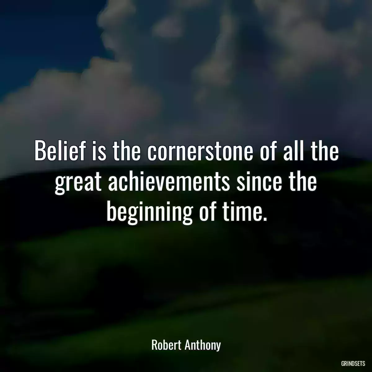 Belief is the cornerstone of all the great achievements since the beginning of time.