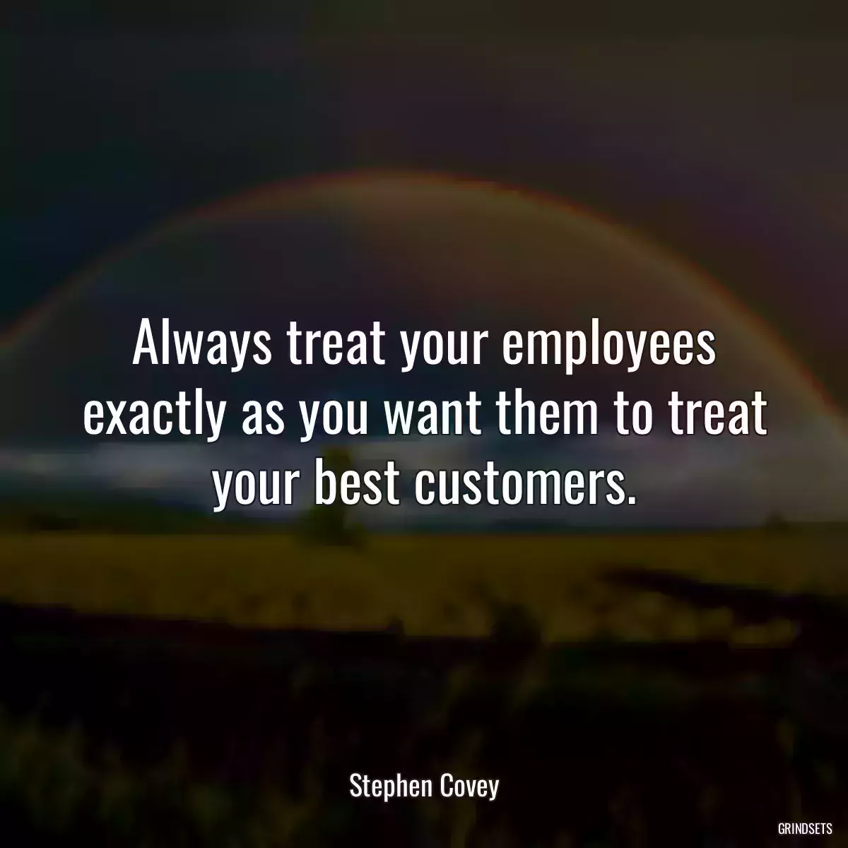 Always treat your employees exactly as you want them to treat your best customers.