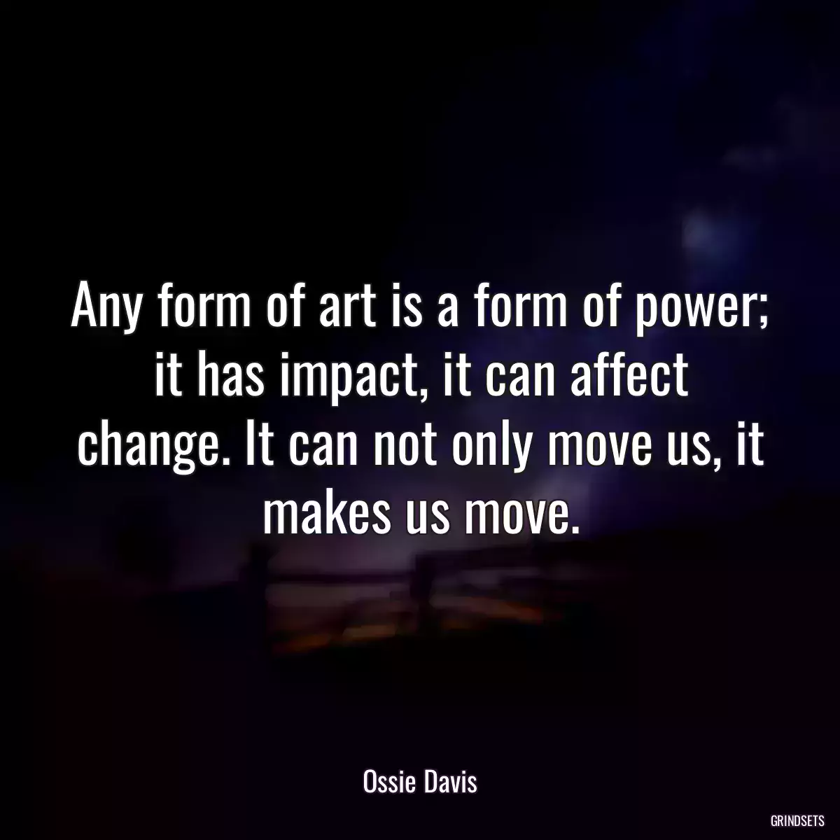 Any form of art is a form of power; it has impact, it can affect change. It can not only move us, it makes us move.