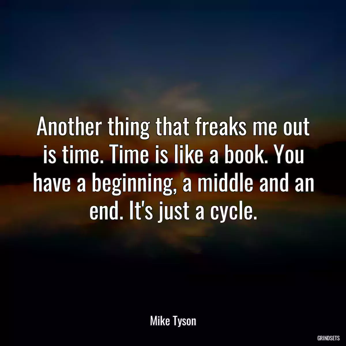 Another thing that freaks me out is time. Time is like a book. You have a beginning, a middle and an end. It\'s just a cycle.