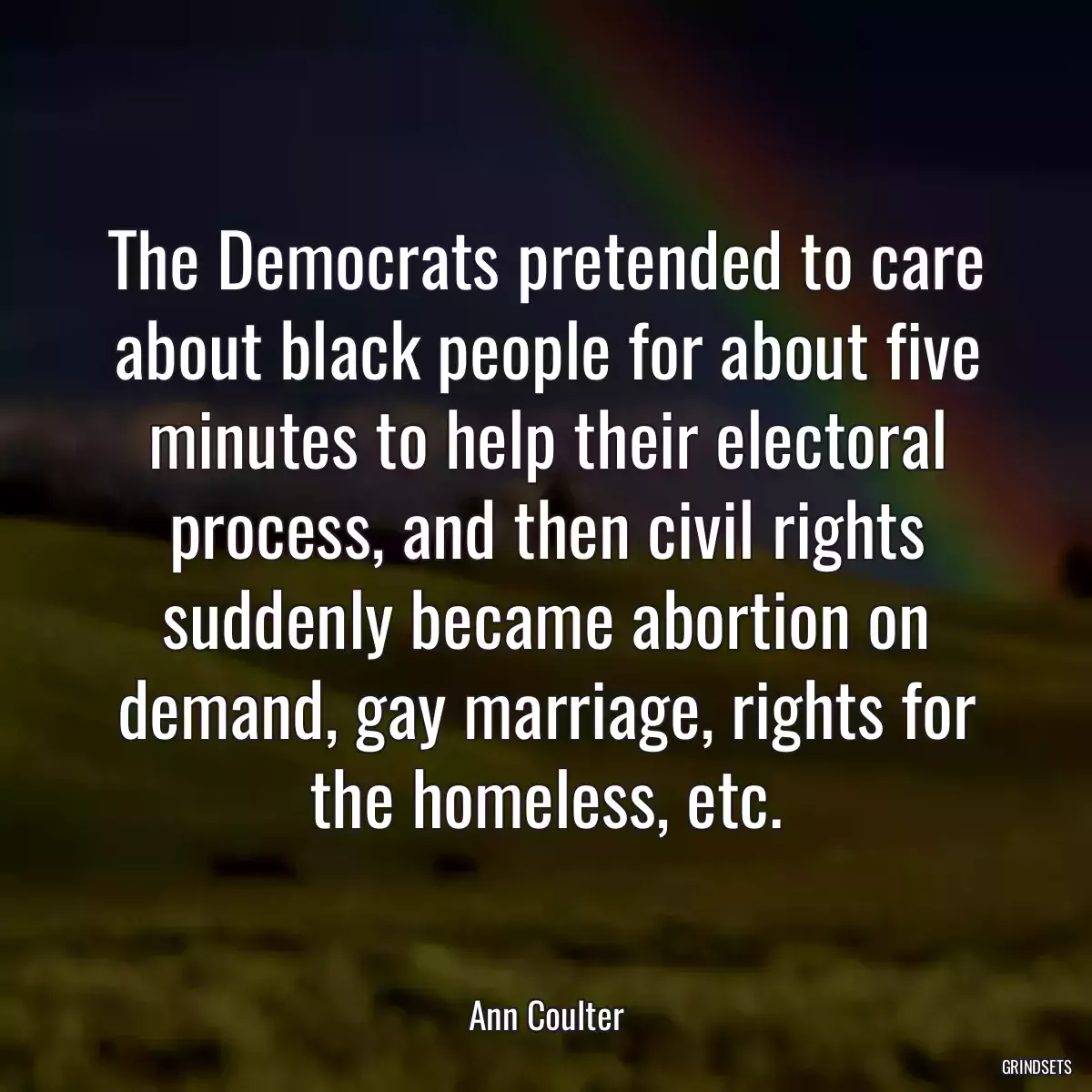 The Democrats pretended to care about black people for about five minutes to help their electoral process, and then civil rights suddenly became abortion on demand, gay marriage, rights for the homeless, etc.