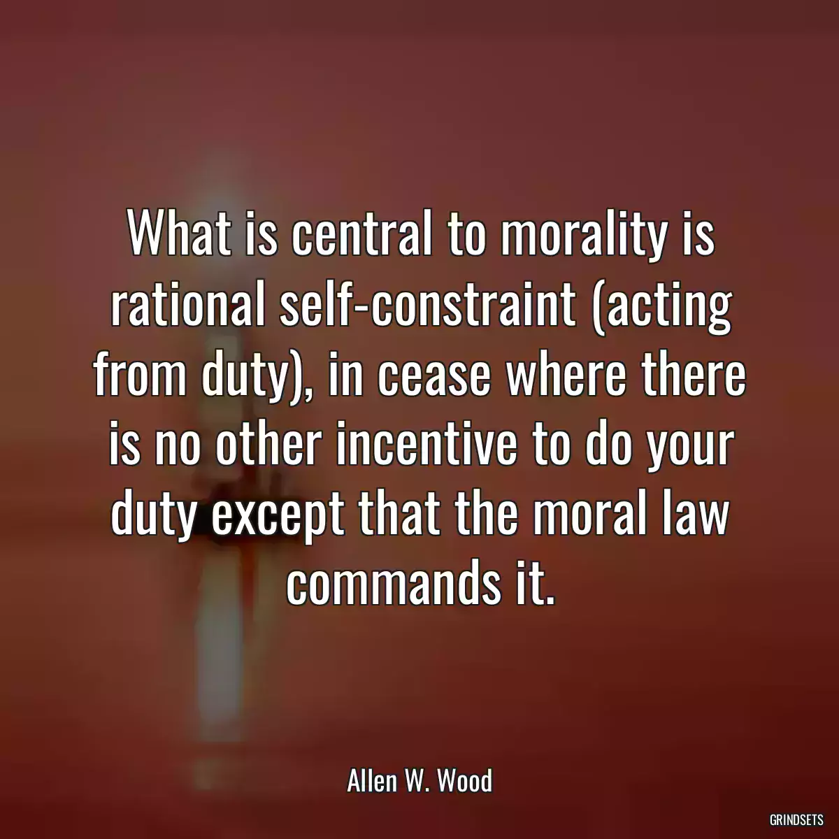 What is central to morality is rational self-constraint (acting from duty), in cease where there is no other incentive to do your duty except that the moral law commands it.