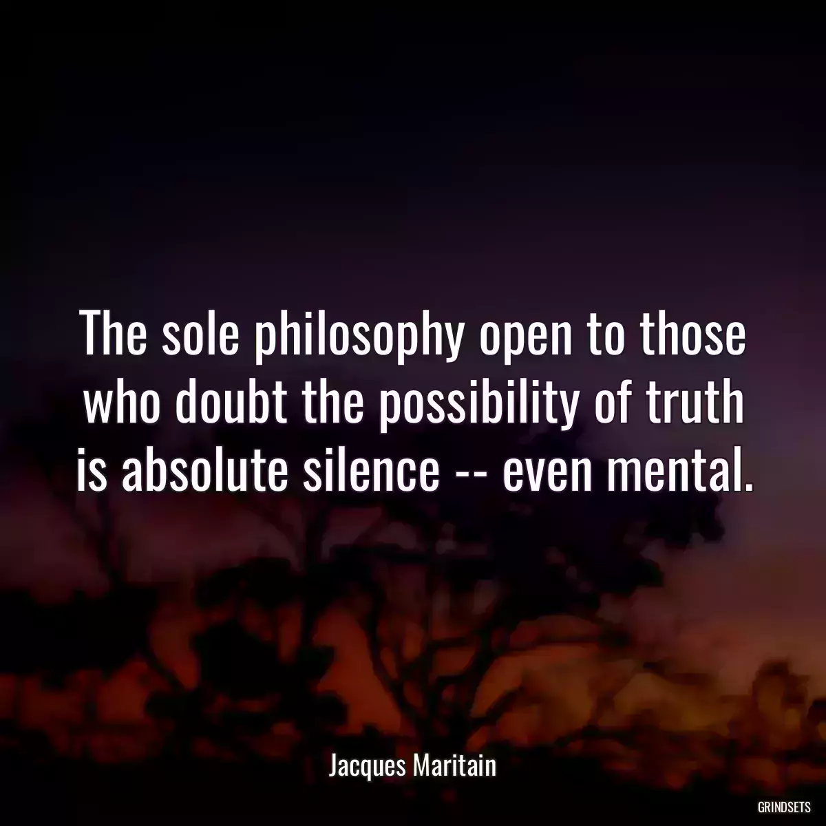 The sole philosophy open to those who doubt the possibility of truth is absolute silence -- even mental.