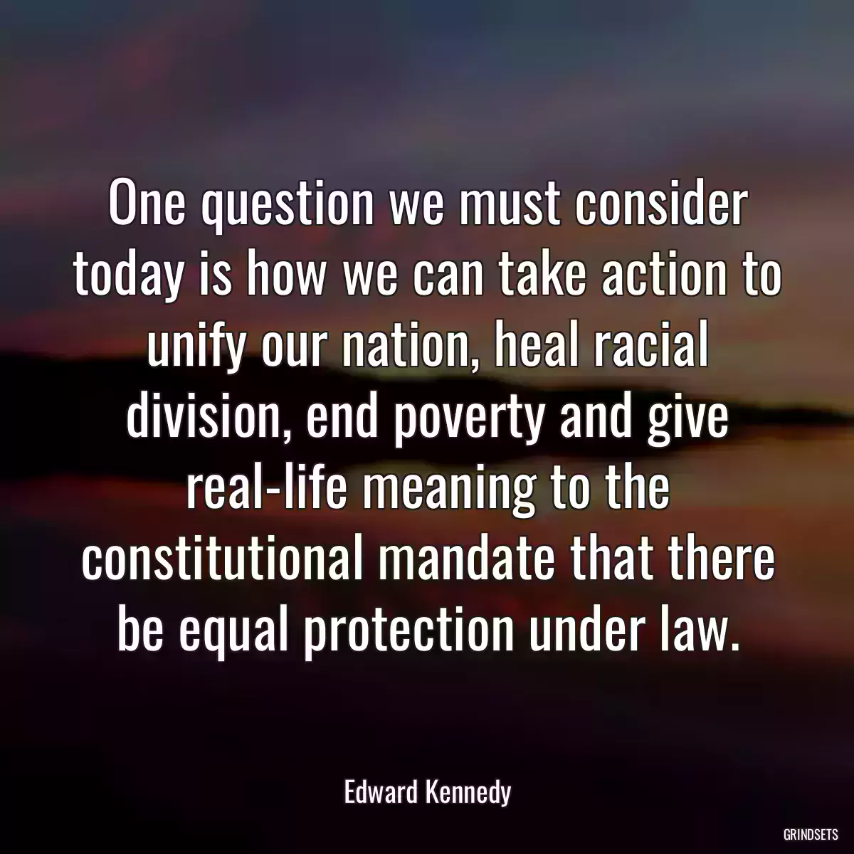 One question we must consider today is how we can take action to unify our nation, heal racial division, end poverty and give real-life meaning to the constitutional mandate that there be equal protection under law.