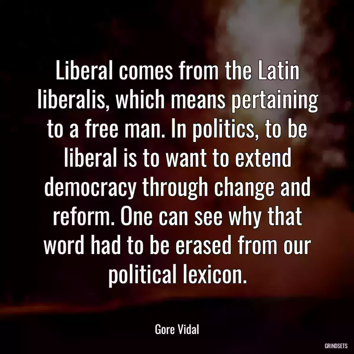 Liberal comes from the Latin liberalis, which means pertaining to a free man. In politics, to be liberal is to want to extend democracy through change and reform. One can see why that word had to be erased from our political lexicon.