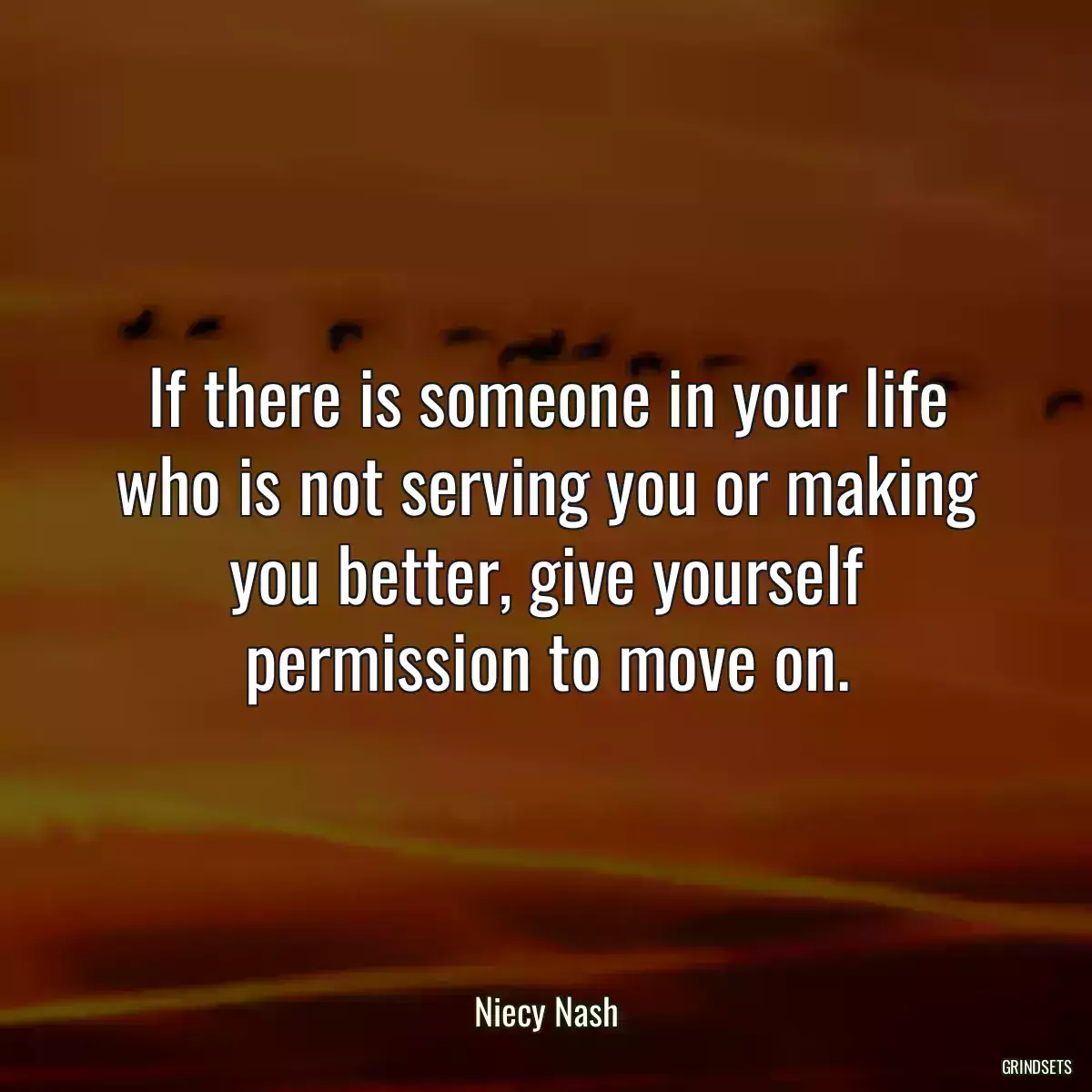 If there is someone in your life who is not serving you or making you better, give yourself permission to move on.