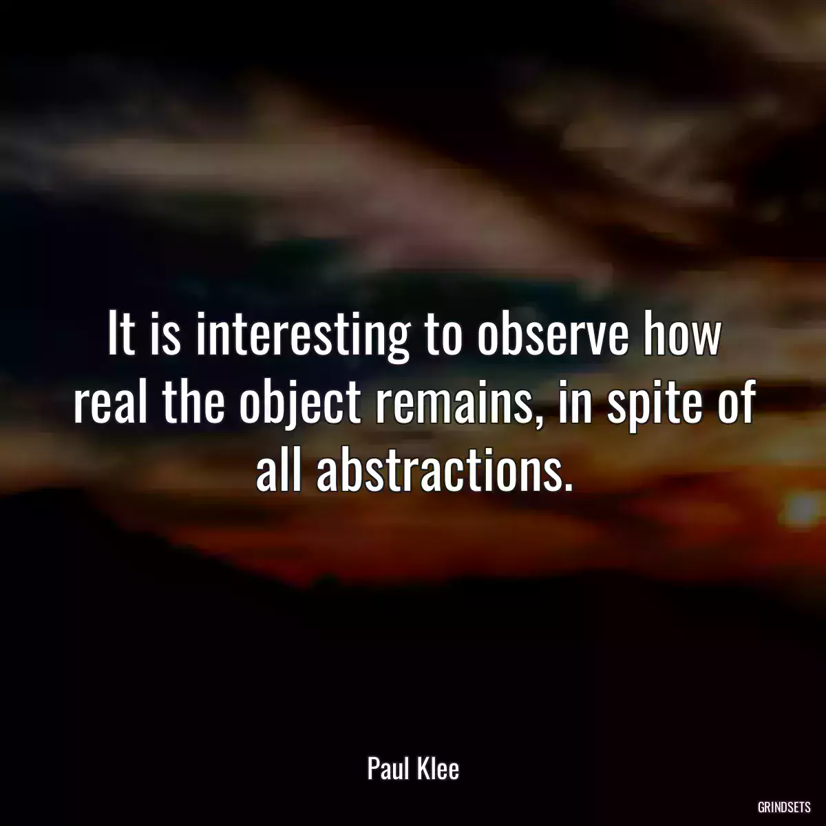 It is interesting to observe how real the object remains, in spite of all abstractions.