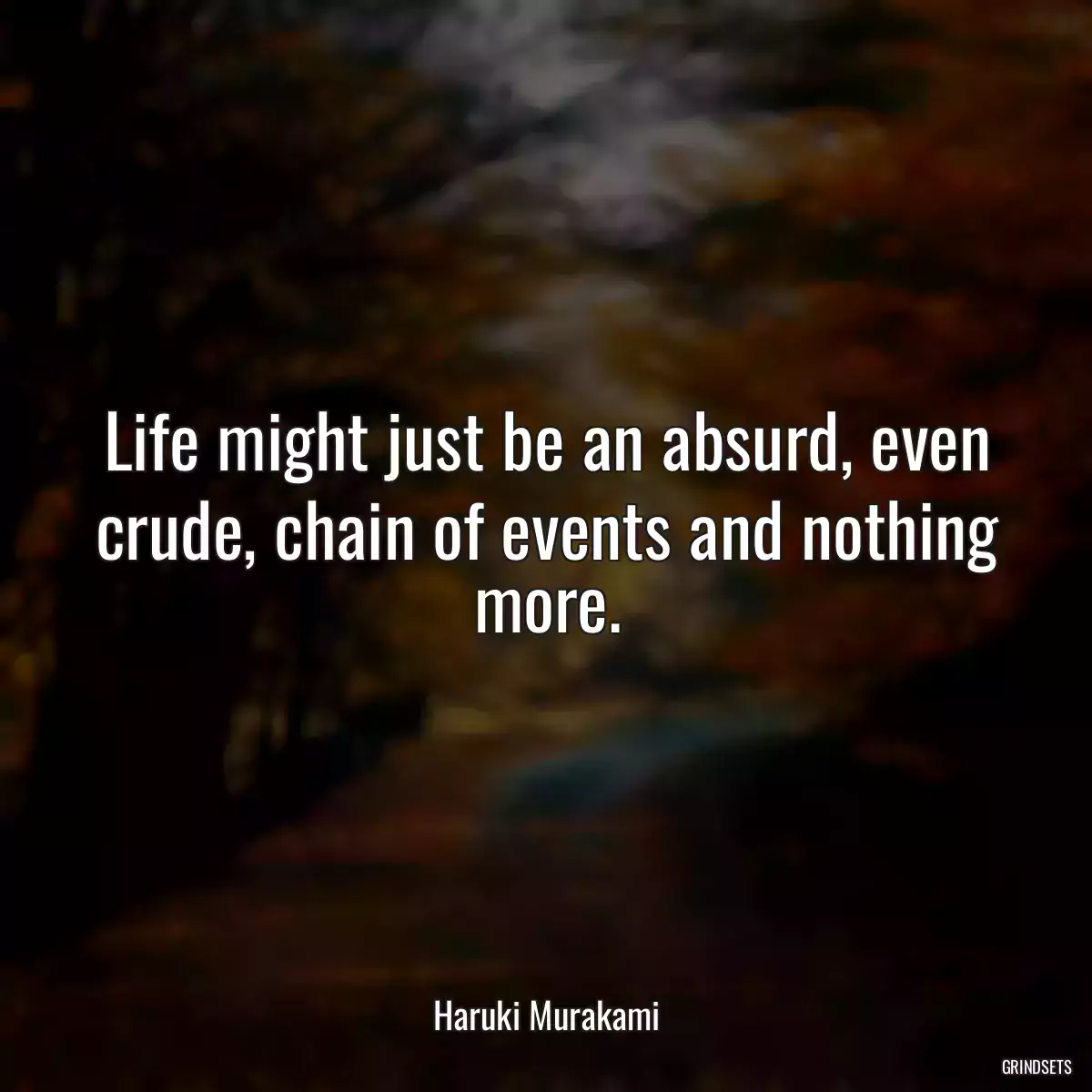 Life might just be an absurd, even crude, chain of events and nothing more.