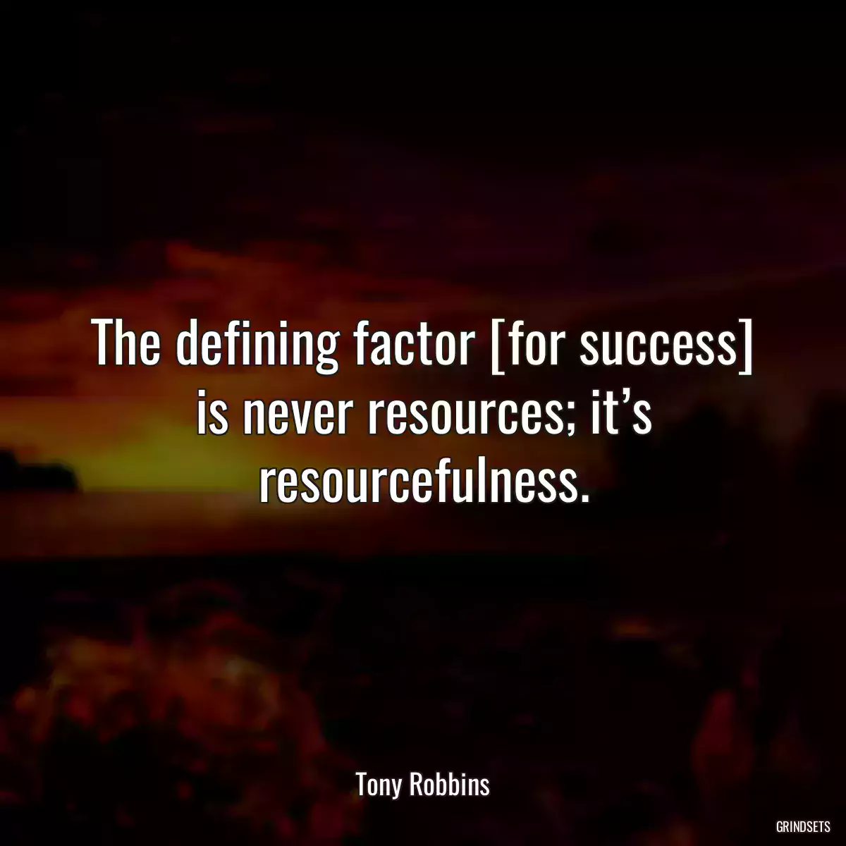 The defining factor [for success] is never resources; it’s resourcefulness.