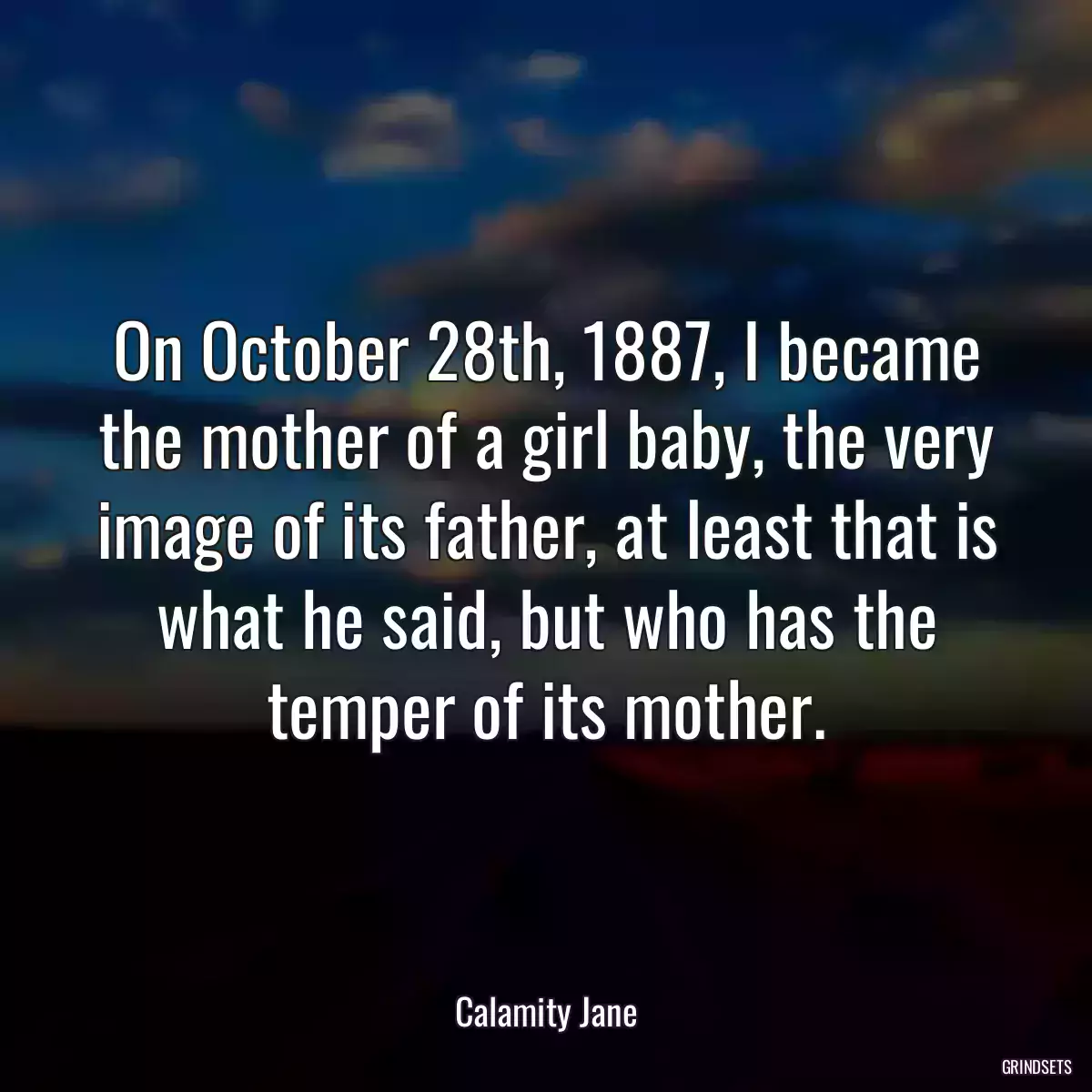 On October 28th, 1887, I became the mother of a girl baby, the very image of its father, at least that is what he said, but who has the temper of its mother.