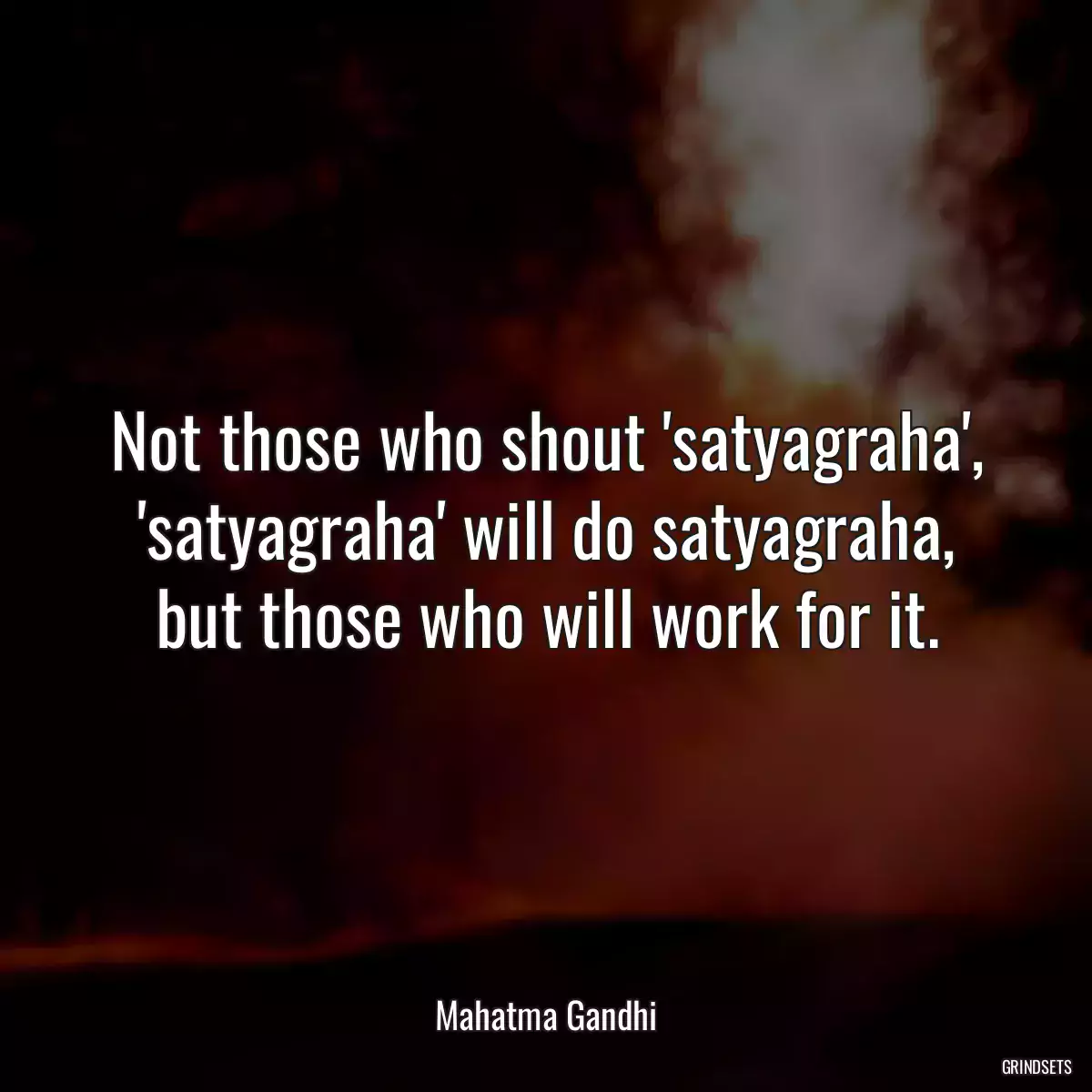 Not those who shout \'satyagraha\', \'satyagraha\' will do satyagraha, but those who will work for it.