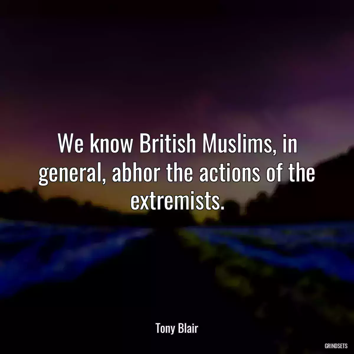 We know British Muslims, in general, abhor the actions of the extremists.