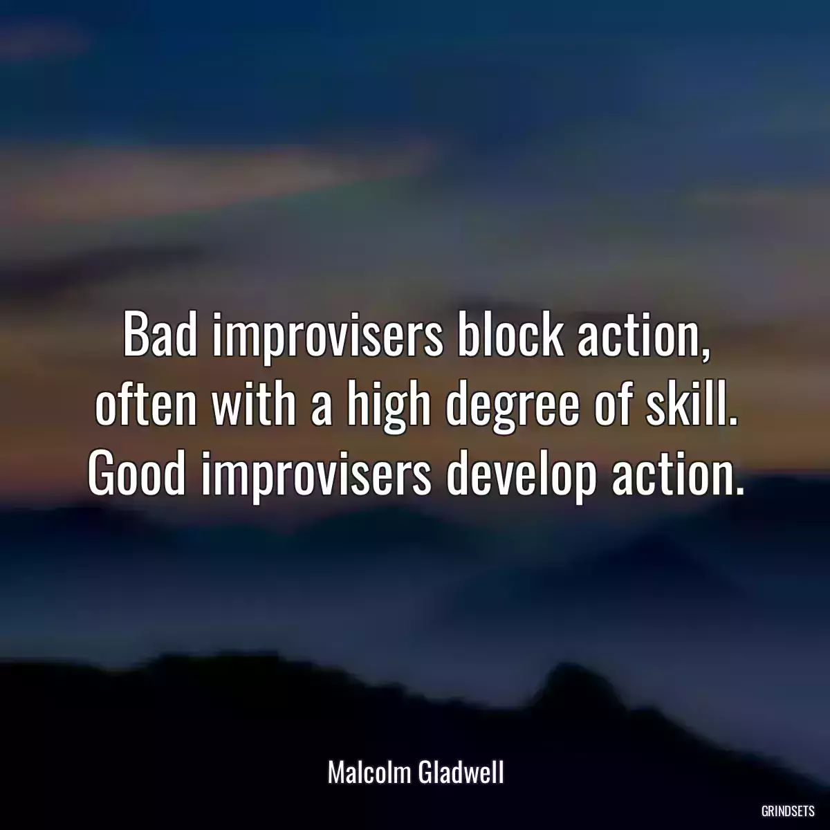 Bad improvisers block action, often with a high degree of skill. Good improvisers develop action.