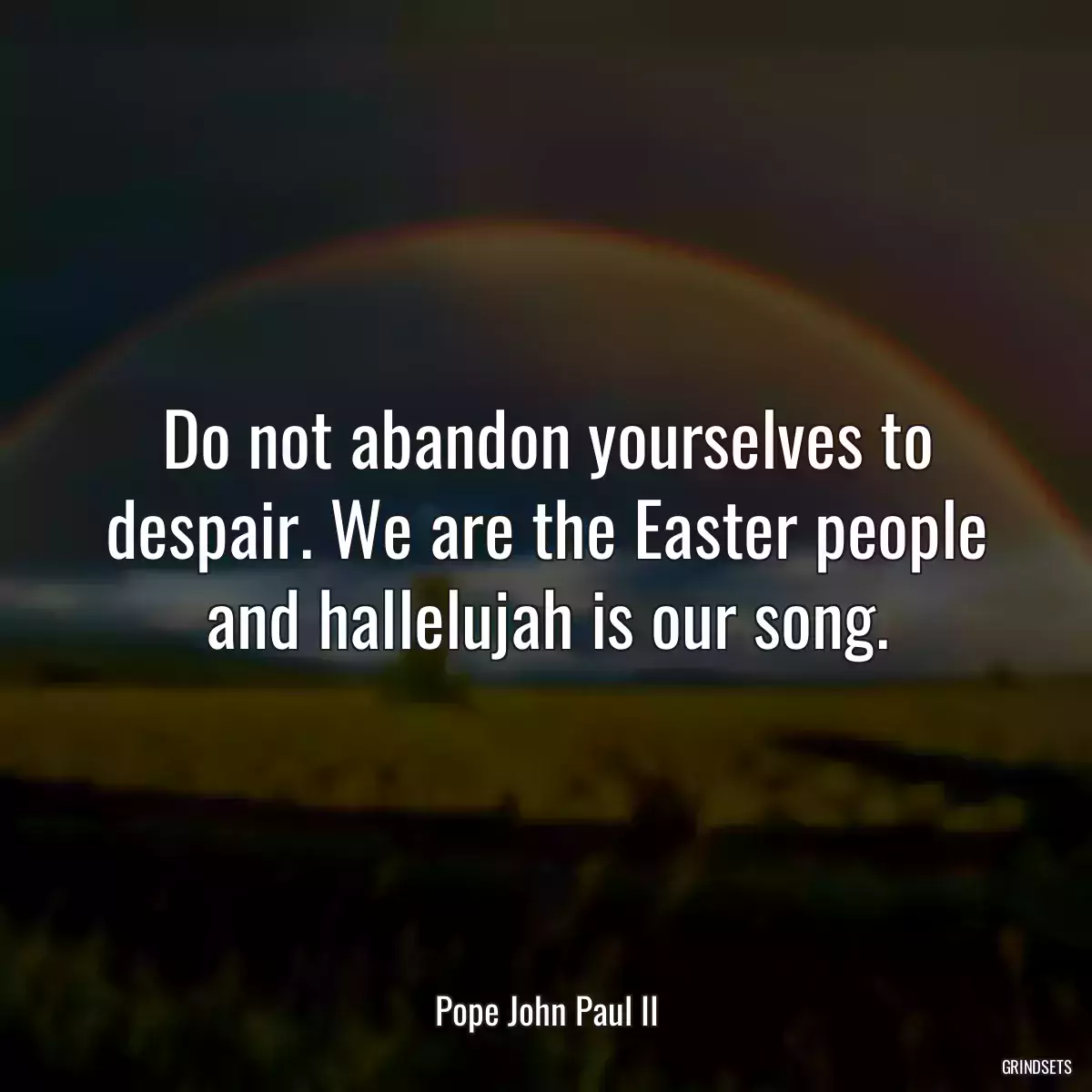 Do not abandon yourselves to despair. We are the Easter people and hallelujah is our song.