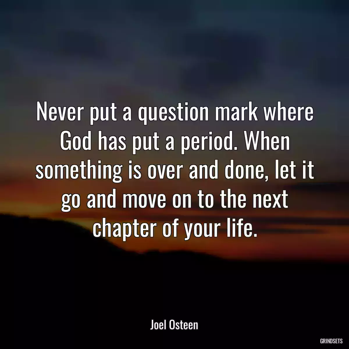 Never put a question mark where God has put a period. When something is over and done, let it go and move on to the next chapter of your life.