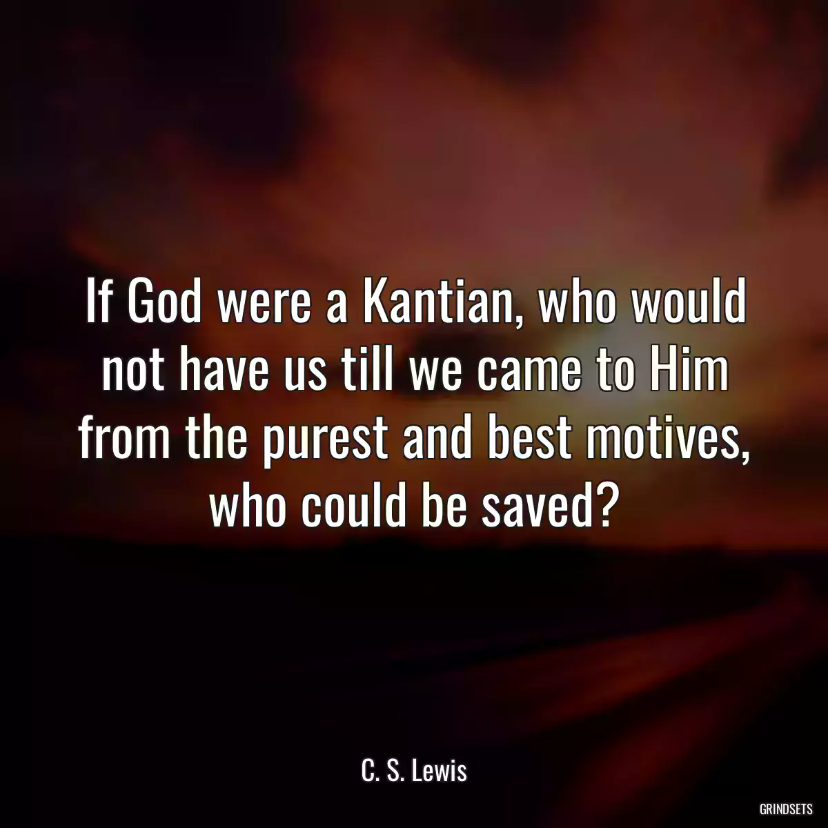 If God were a Kantian, who would not have us till we came to Him from the purest and best motives, who could be saved?