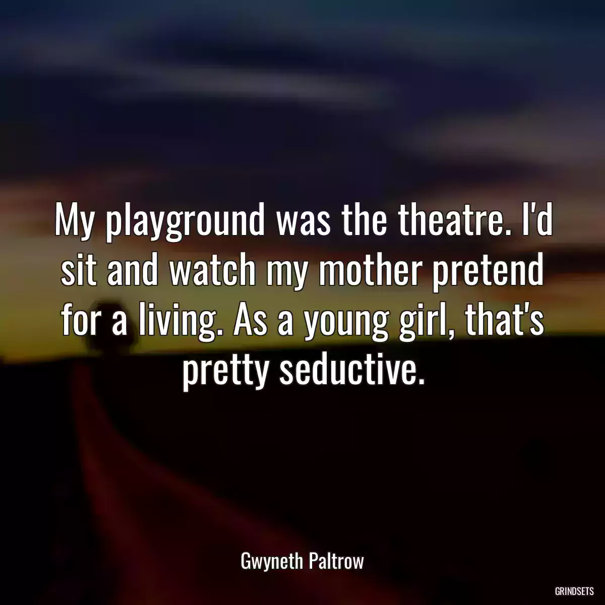 My playground was the theatre. I\'d sit and watch my mother pretend for a living. As a young girl, that\'s pretty seductive.