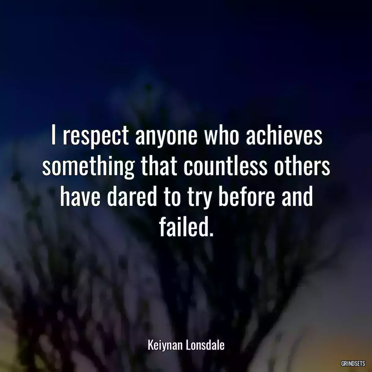 I respect anyone who achieves something that countless others have dared to try before and failed.