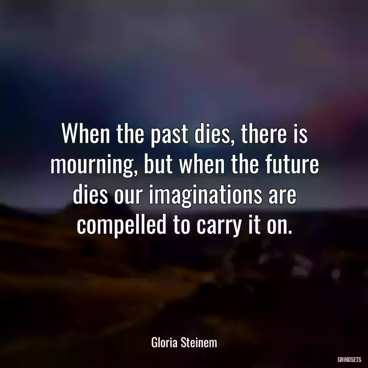 When the past dies, there is mourning, but when the future dies our imaginations are compelled to carry it on.