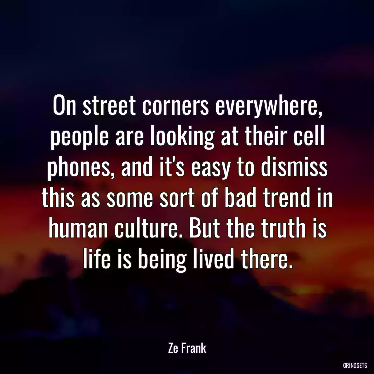 On street corners everywhere, people are looking at their cell phones, and it\'s easy to dismiss this as some sort of bad trend in human culture. But the truth is life is being lived there.