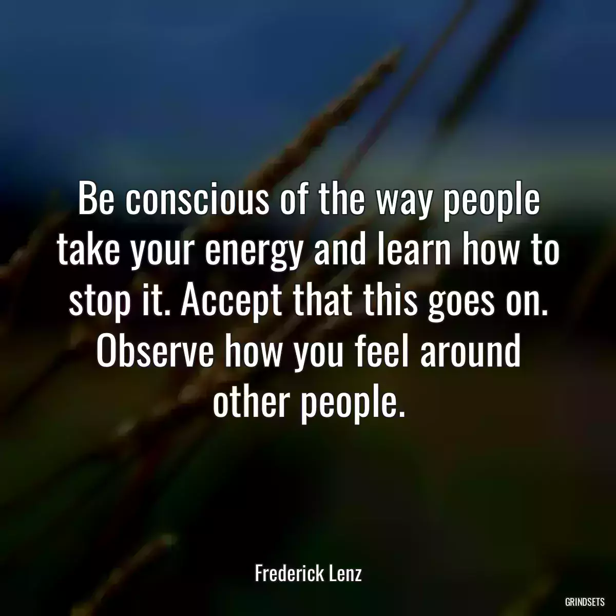 Be conscious of the way people take your energy and learn how to stop it. Accept that this goes on. Observe how you feel around other people.