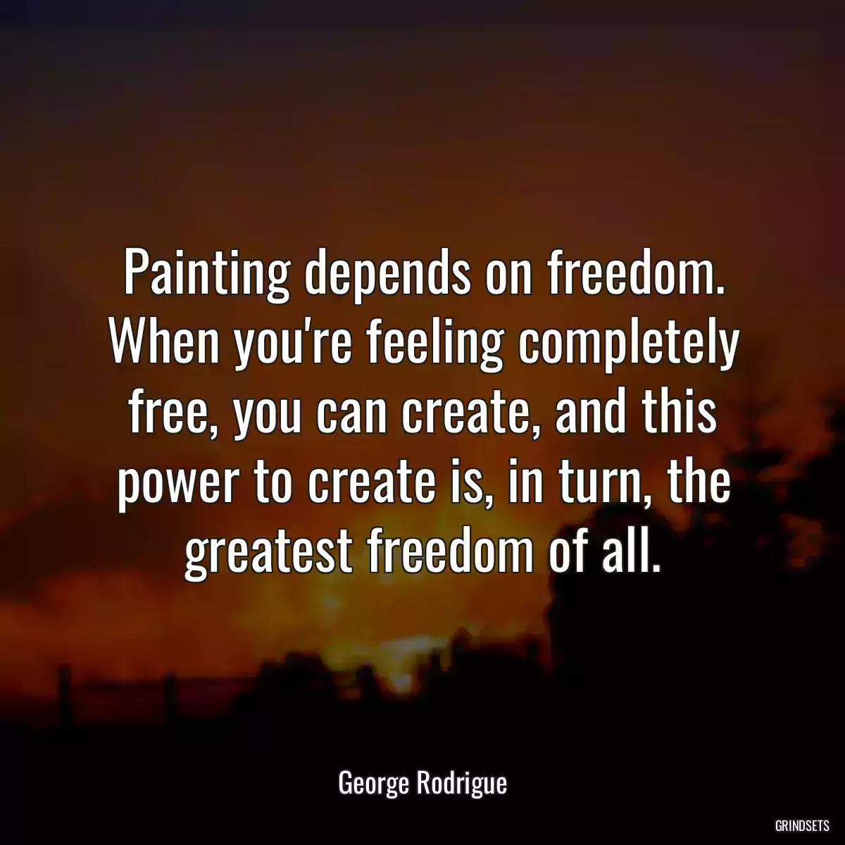 Painting depends on freedom. When you\'re feeling completely free, you can create, and this power to create is, in turn, the greatest freedom of all.