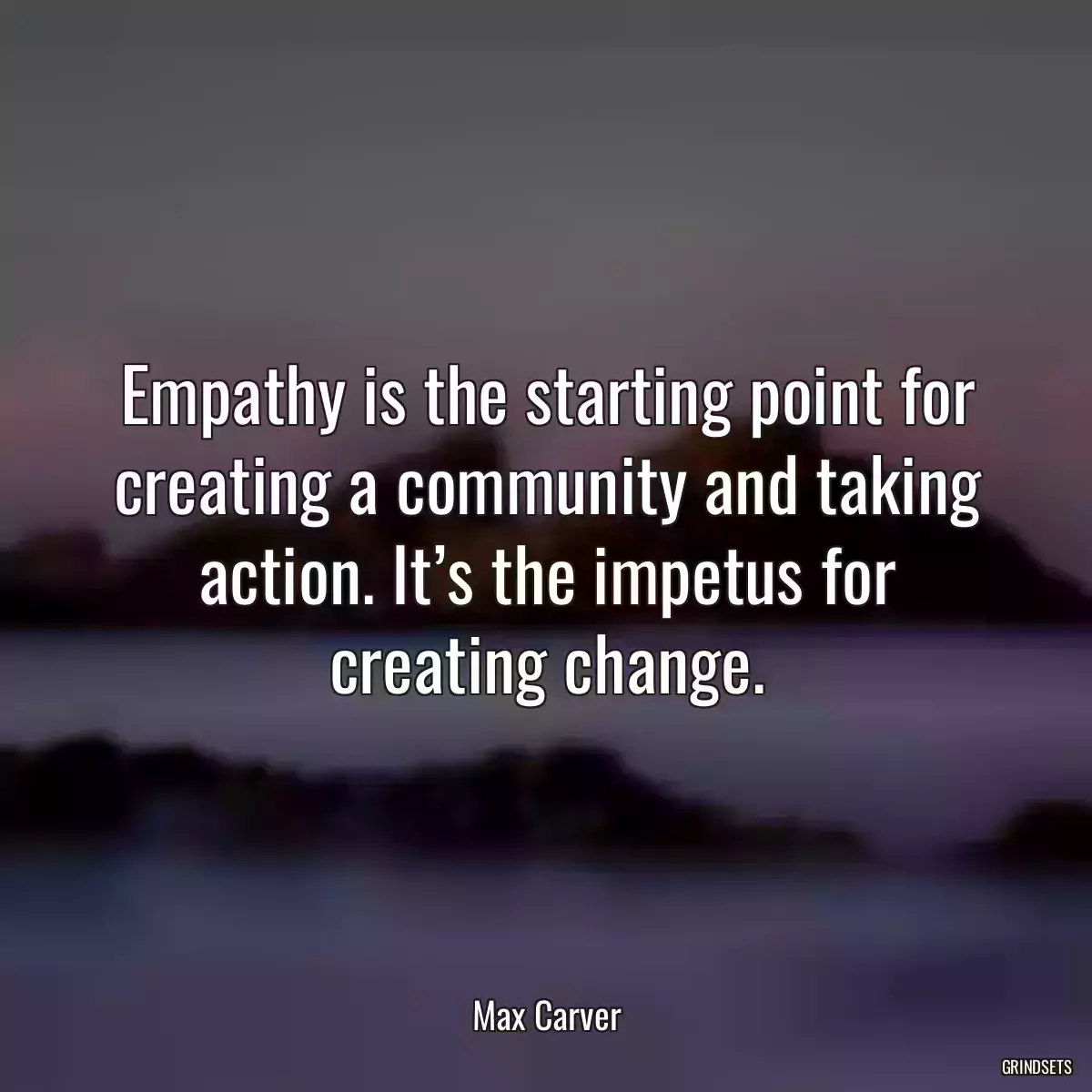 Empathy is the starting point for creating a community and taking action. It’s the impetus for creating change.