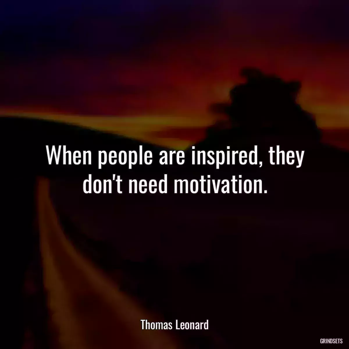 When people are inspired, they don\'t need motivation.