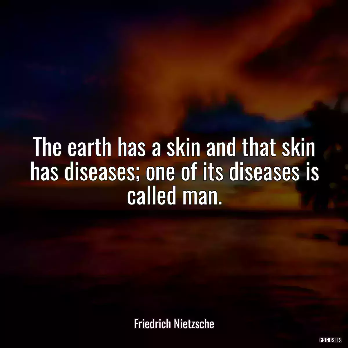 The earth has a skin and that skin has diseases; one of its diseases is called man.