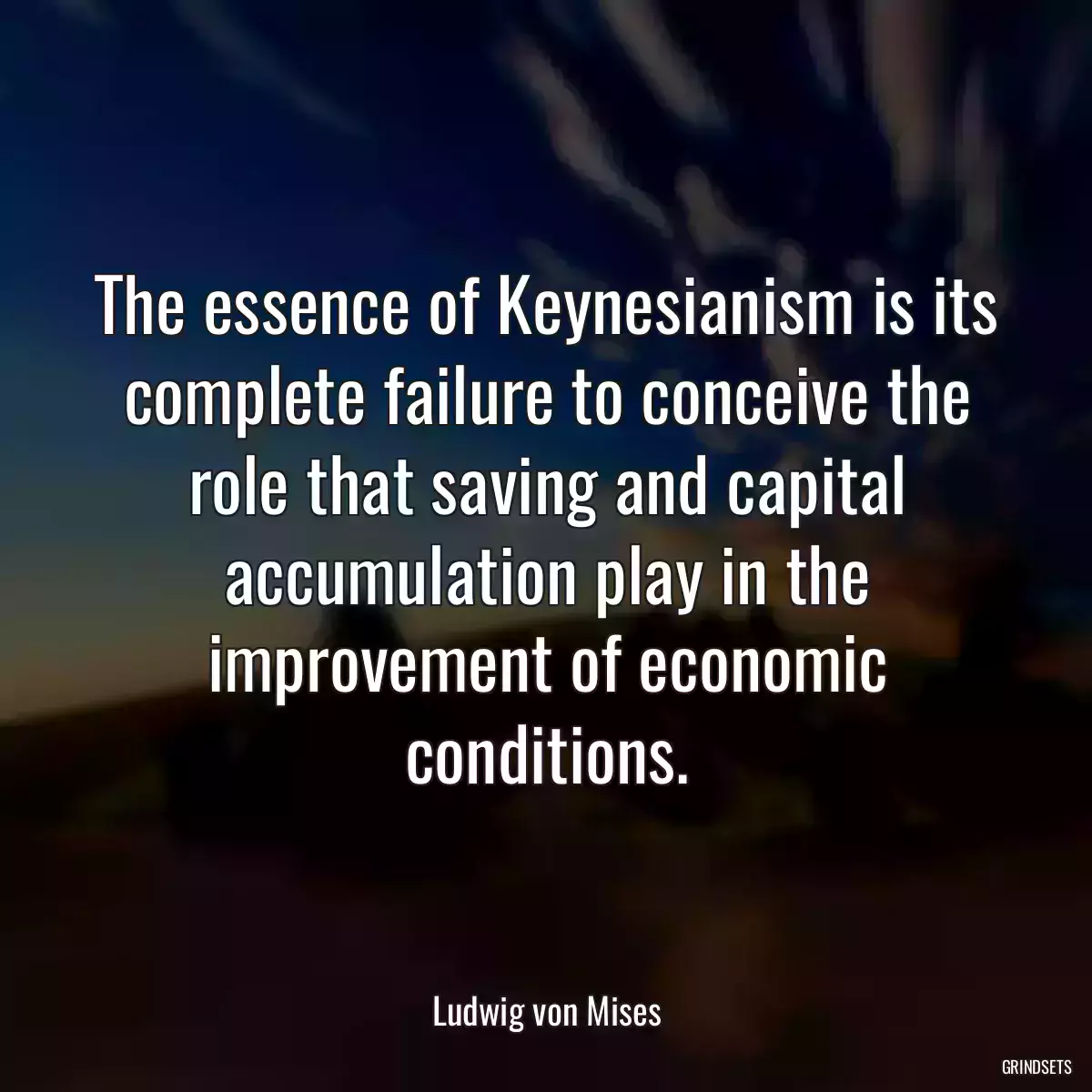 The essence of Keynesianism is its complete failure to conceive the role that saving and capital accumulation play in the improvement of economic conditions.