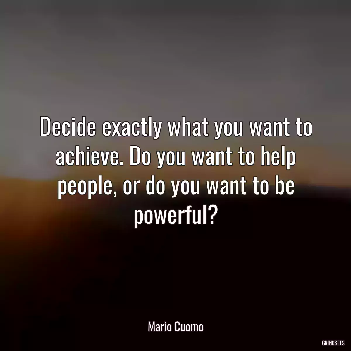 Decide exactly what you want to achieve. Do you want to help people, or do you want to be powerful?