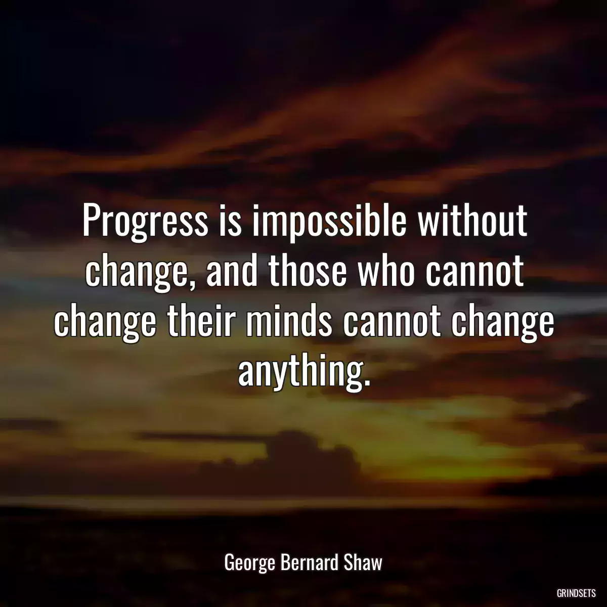 Progress is impossible without change, and those who cannot change their minds cannot change anything.