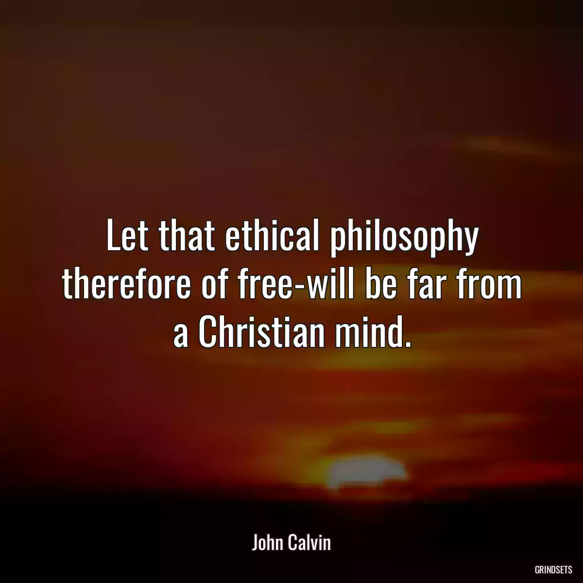 Let that ethical philosophy therefore of free-will be far from a Christian mind.