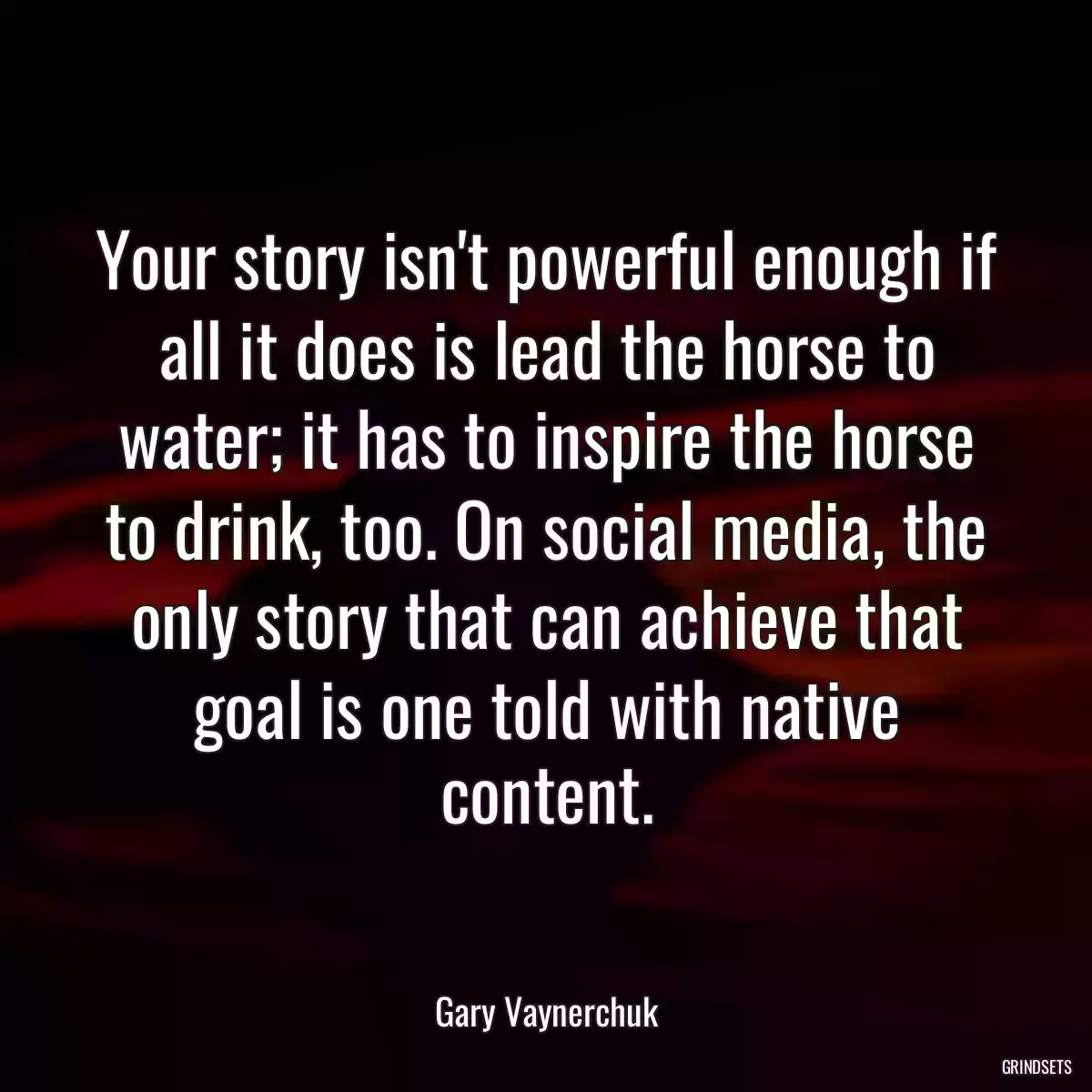 Your story isn\'t powerful enough if all it does is lead the horse to water; it has to inspire the horse to drink, too. On social media, the only story that can achieve that goal is one told with native content.