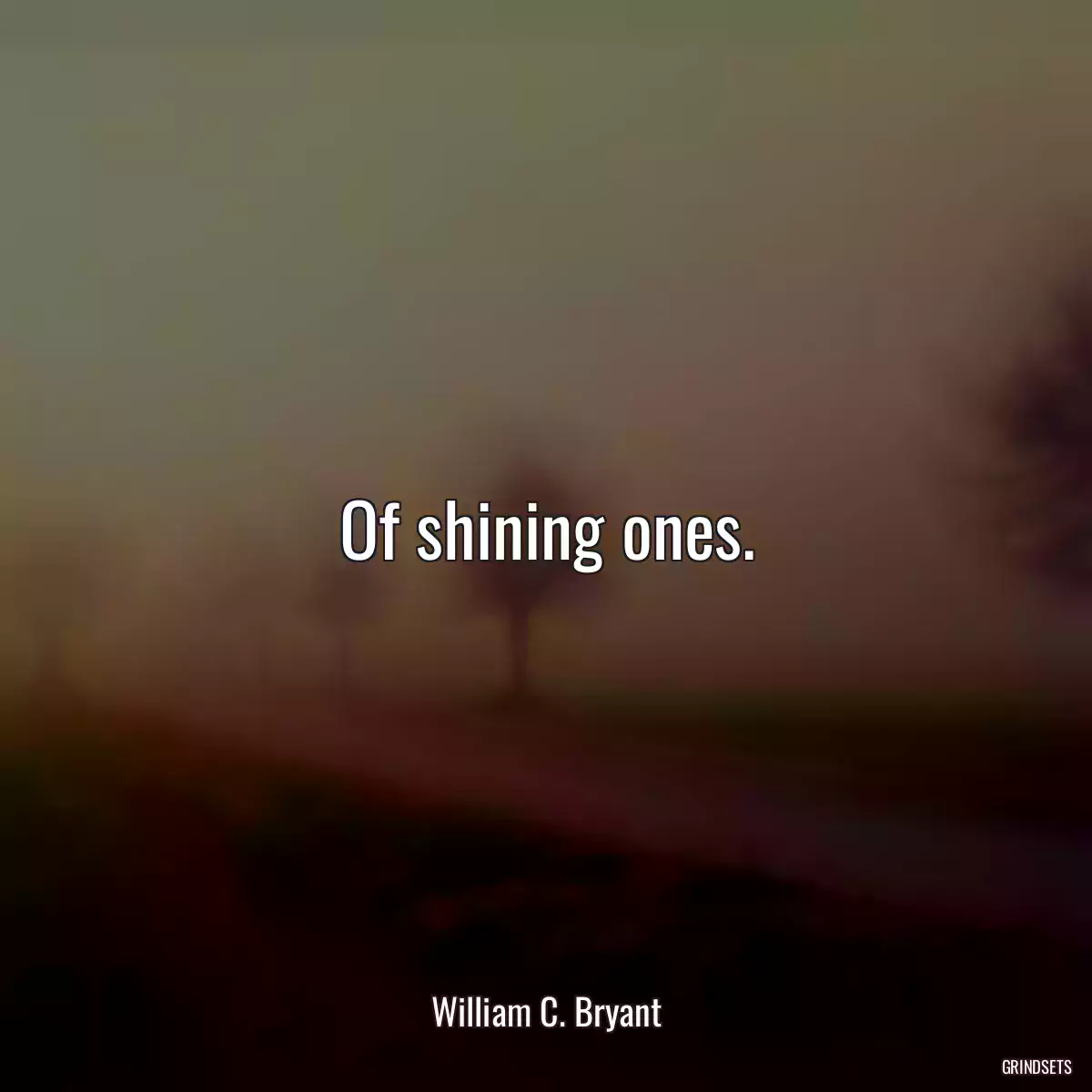 Of shining ones.