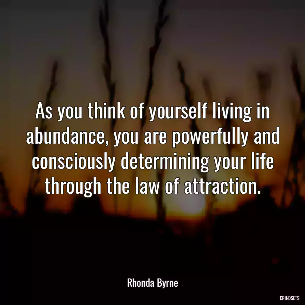 As you think of yourself living in abundance, you are powerfully and consciously determining your life through the law of attraction.