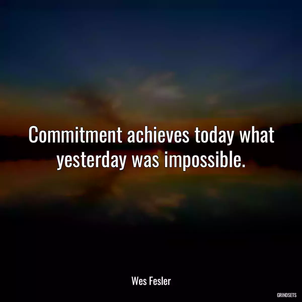 Commitment achieves today what yesterday was impossible.