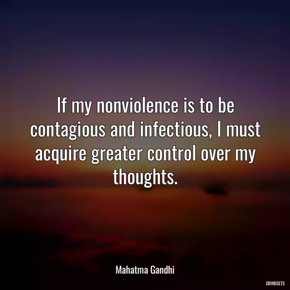 If my nonviolence is to be contagious and infectious, I must acquire greater control over my thoughts.