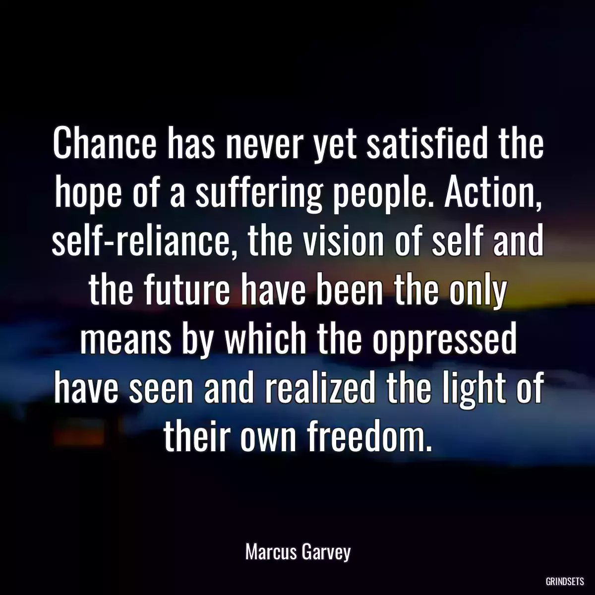 Chance has never yet satisfied the hope of a suffering people. Action, self-reliance, the vision of self and the future have been the only means by which the oppressed have seen and realized the light of their own freedom.