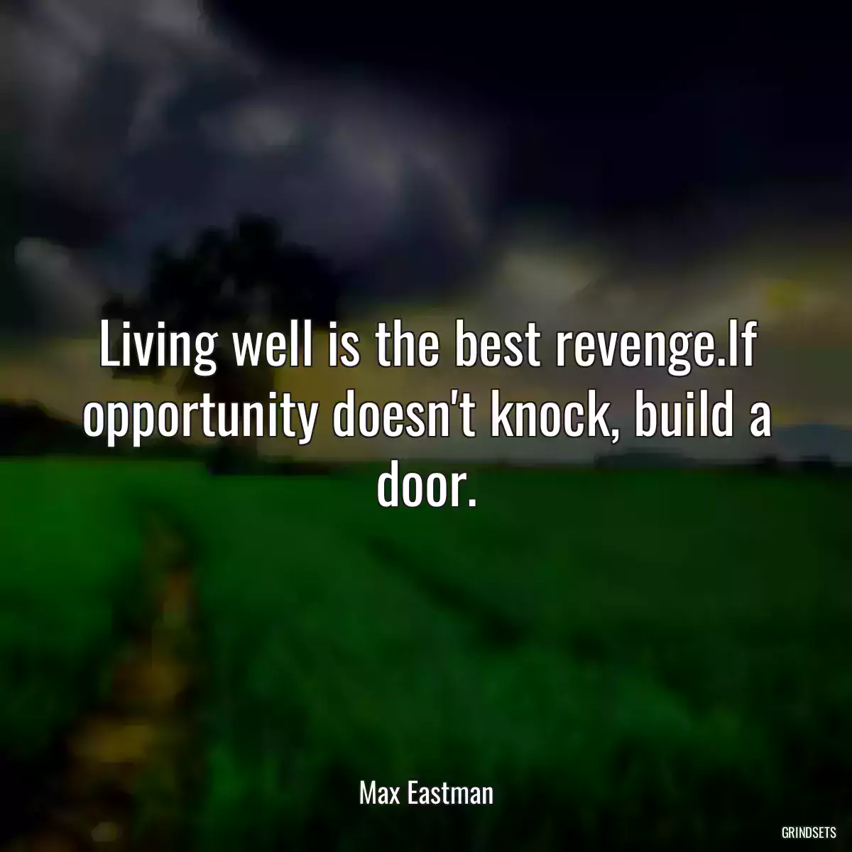 Living well is the best revenge.If opportunity doesn\'t knock, build a door.