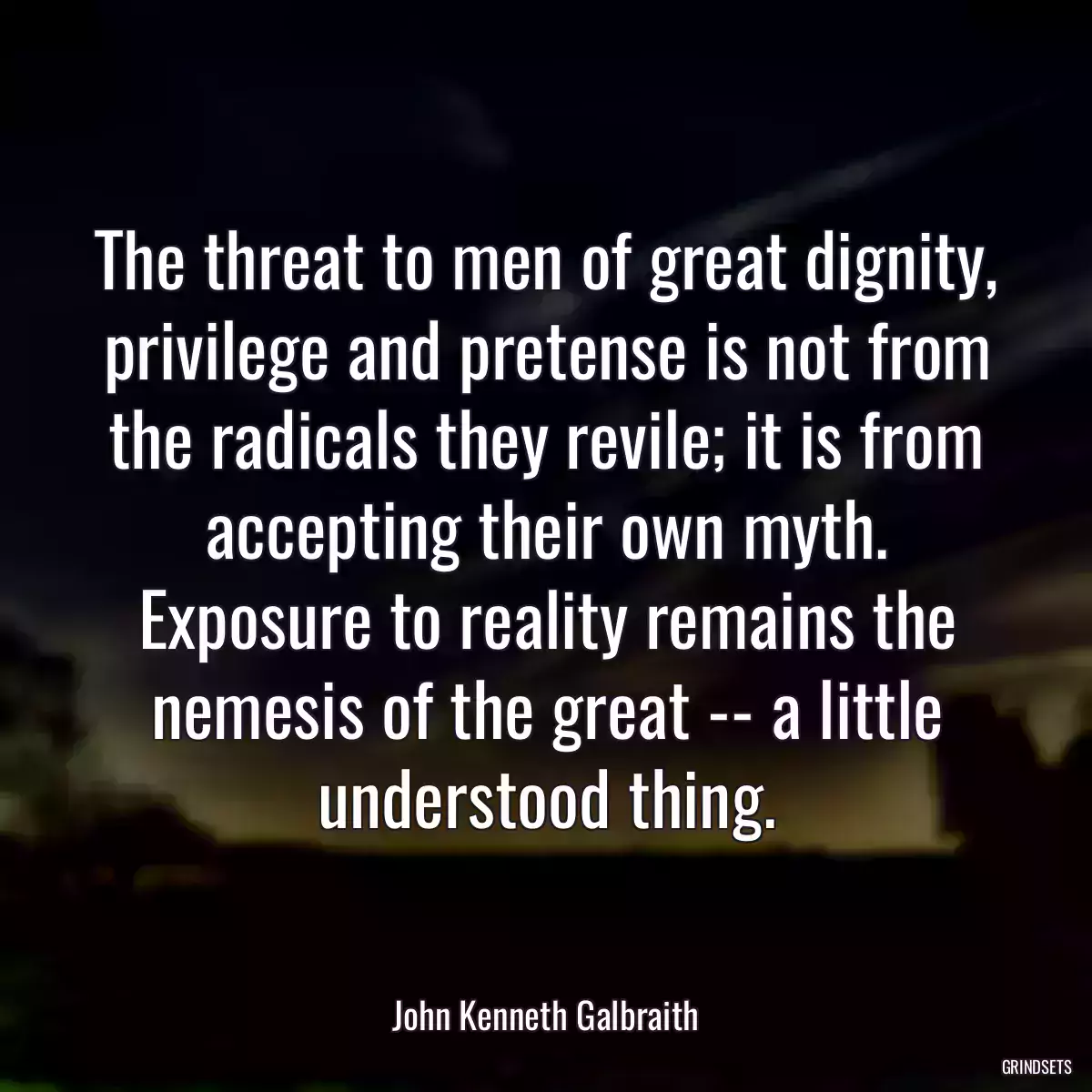 The threat to men of great dignity, privilege and pretense is not from the radicals they revile; it is from accepting their own myth. Exposure to reality remains the nemesis of the great -- a little understood thing.