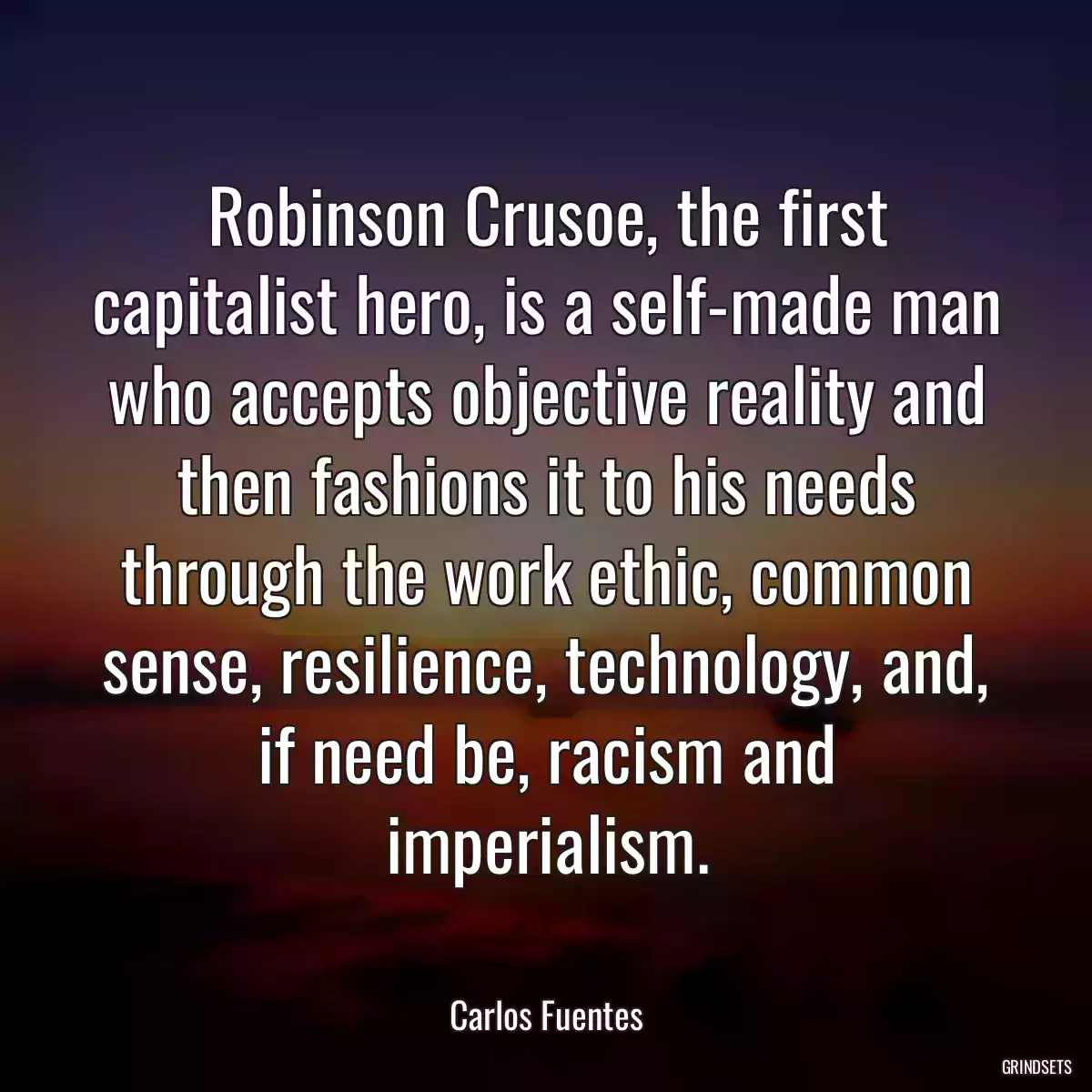 Robinson Crusoe, the first capitalist hero, is a self-made man who accepts objective reality and then fashions it to his needs through the work ethic, common sense, resilience, technology, and, if need be, racism and imperialism.