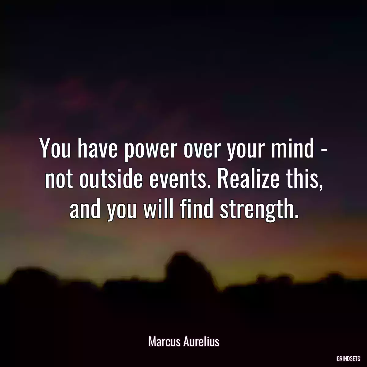 You have power over your mind - not outside events. Realize this, and you will find strength.