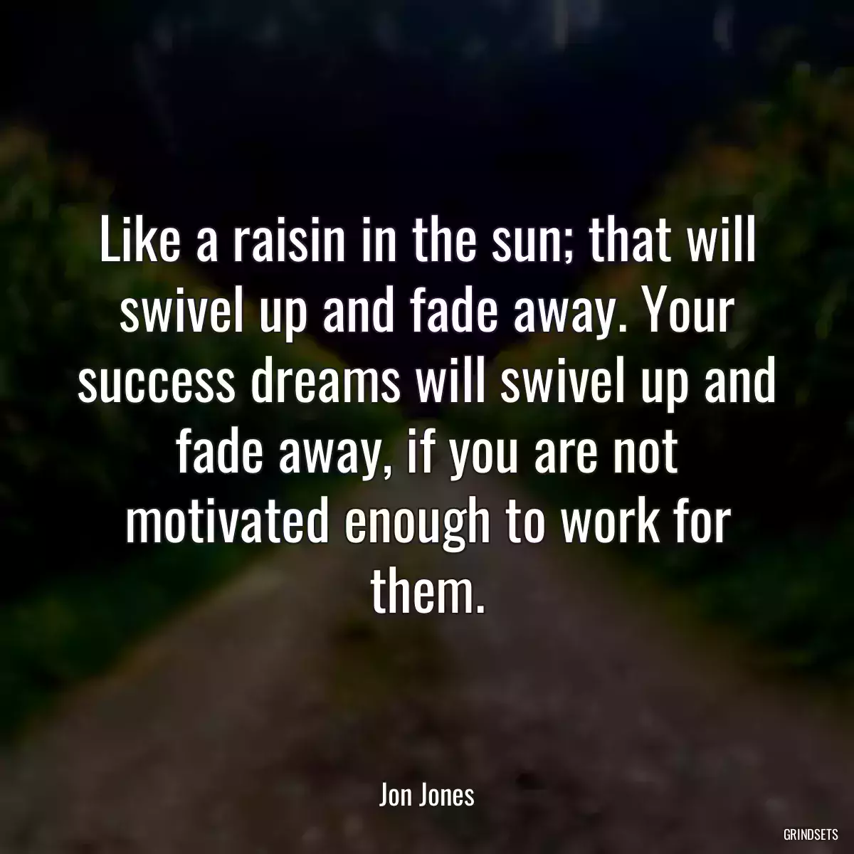 Like a raisin in the sun; that will swivel up and fade away. Your success dreams will swivel up and fade away, if you are not motivated enough to work for them.