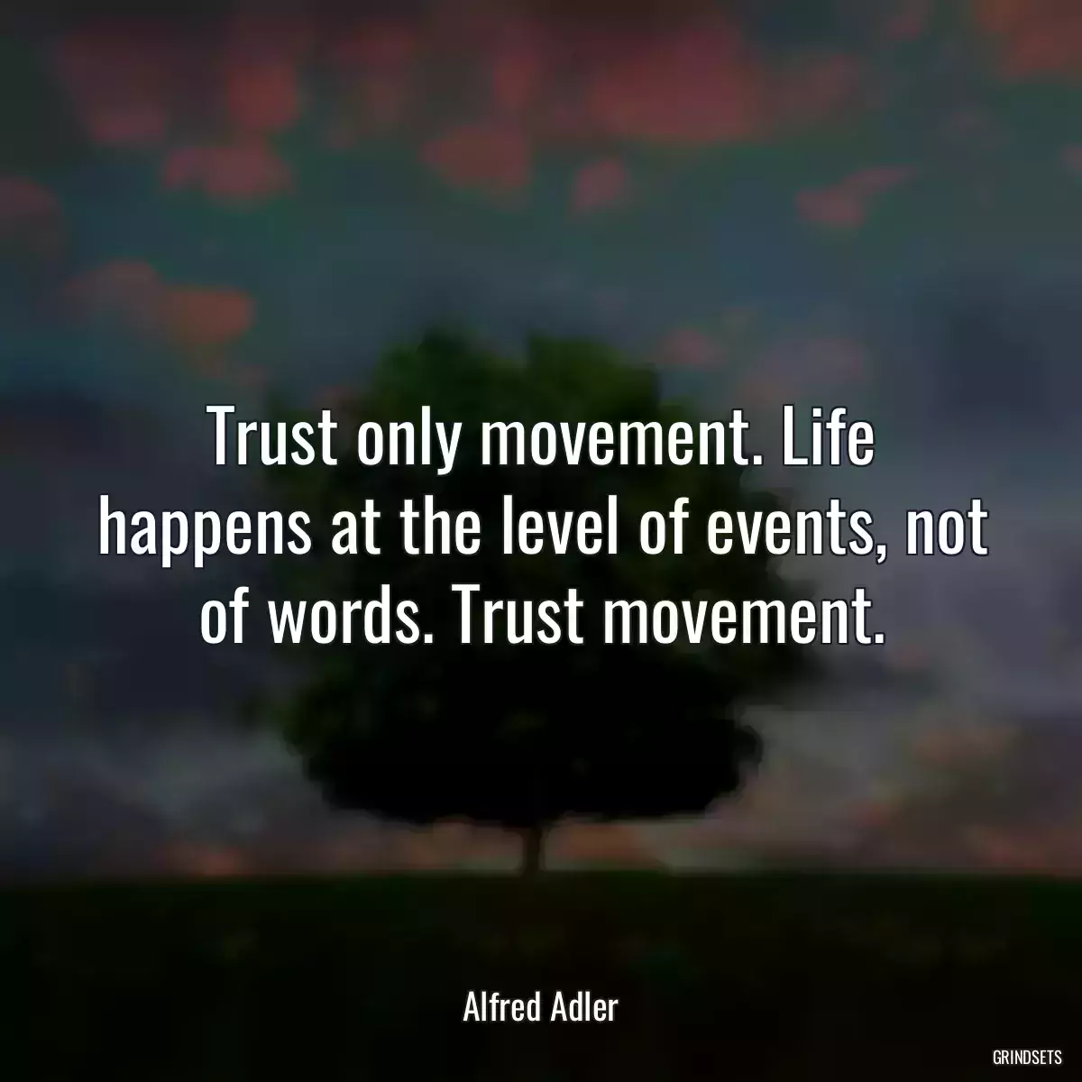 Trust only movement. Life happens at the level of events, not of words. Trust movement.