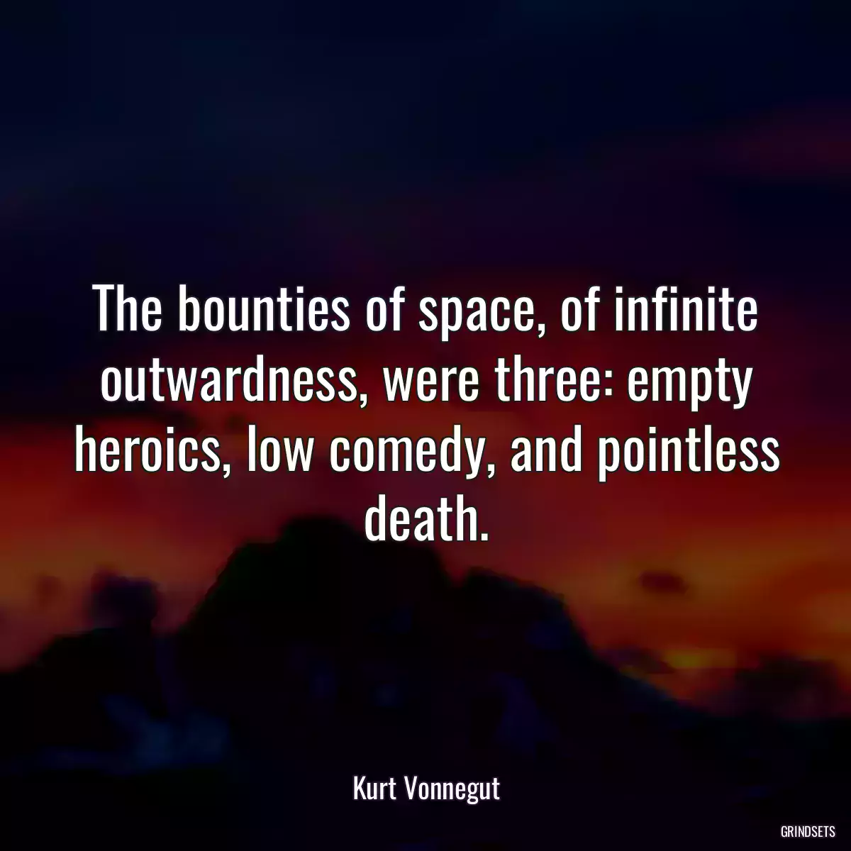 The bounties of space, of infinite outwardness, were three: empty heroics, low comedy, and pointless death.