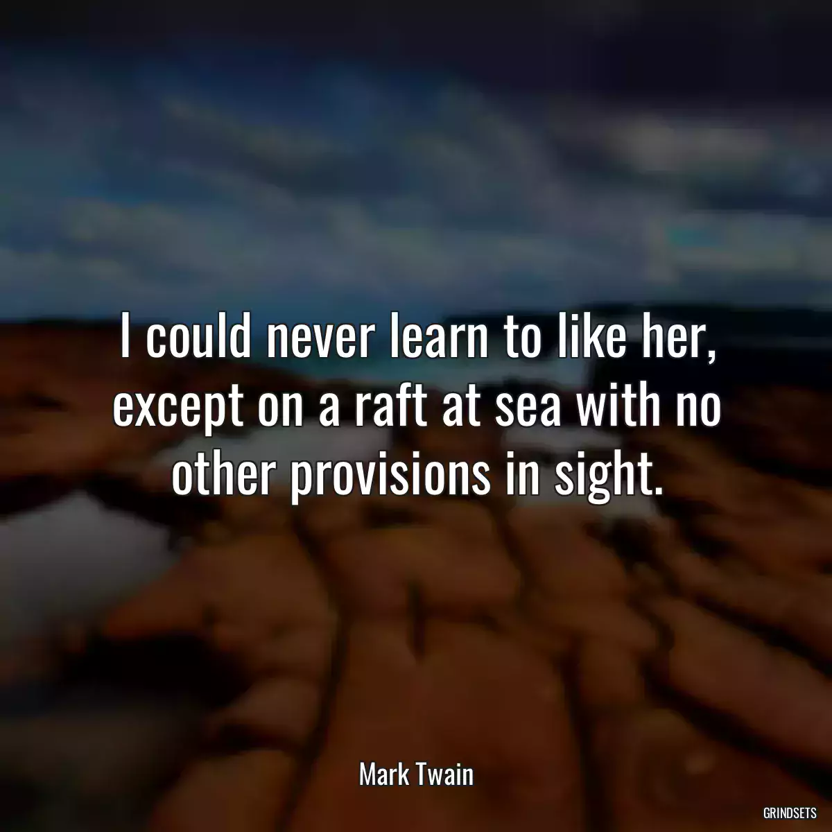 I could never learn to like her, except on a raft at sea with no other provisions in sight.